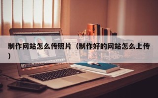 澳门制作网站怎么传照片（制作好的网站怎么上传）