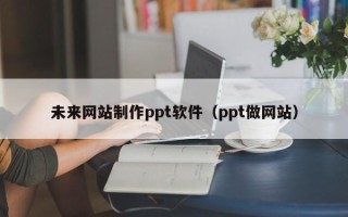 澳门未来网站制作ppt软件（ppt做网站）