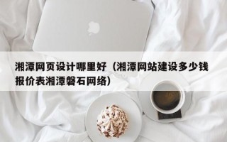 澳门湘潭网页设计哪里好（湘潭网站建设多少钱 报价表湘潭磐石网络）