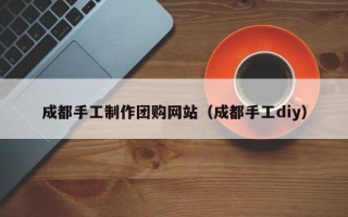 澳门成都手工制作团购网站（成都手工diy）