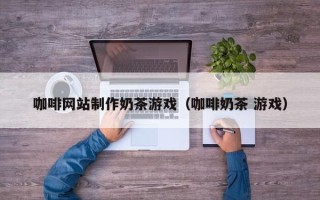澳门咖啡网站制作奶茶游戏（咖啡奶茶 游戏）