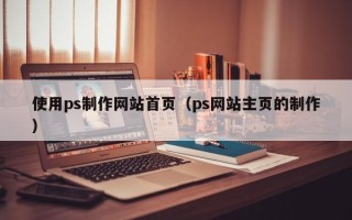 澳门使用ps制作网站首页（ps网站主页的制作）