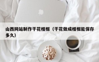 澳门山西网站制作干花相框（干花做成相框能保存多久）