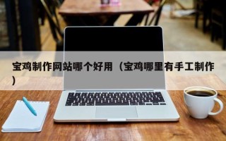 澳门宝鸡制作网站哪个好用（宝鸡哪里有手工制作）