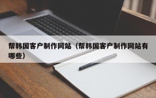 澳门帮韩国客户制作网站（帮韩国客户制作网站有哪些）
